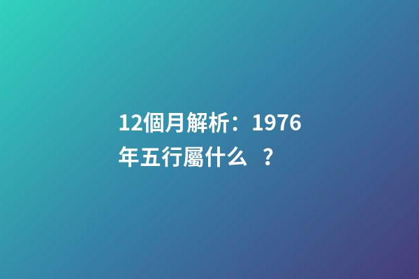12個月解析：1976年五行屬什么？